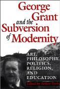 George Grant and the Subversion of Modernity: Art, Philosophy, Religion, Politics and Education