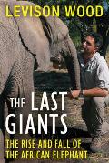 Last Giants The Rise & Fall of the African Elephant