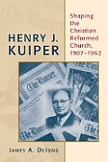 Henry J Kuiper Shaping the Christian Reformed Church 1907 1962