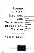 Bound Choice Election & Wittenberg Theological Method From Martin Luther to the Formula of Concord