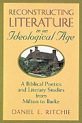 Reconstructing Literature in an Ideological Age A Biblical Poetics & Literary Studies from Milton to Burke