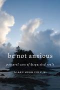 Be Not Anxious Pastoral Care of Disquieted Souls