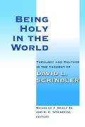 Being Holy in the World: Theology and Culture in the Thought of David L. Schindler