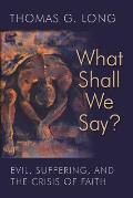 What Shall We Say?: Evil, Suffering, and the Crisis of Faith