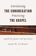 Envisioning the Congregation Practicing the Gospel A Primer for Lay Leaders in Protestant Congregations