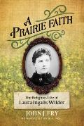 A Prairie Faith: The Religious Life of Laura Ingalls Wilder