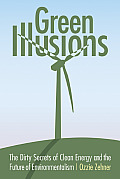 Green Illusions The Dirty Secrets of Clean Energy & the Future of Environmentalism