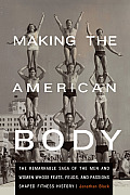 Making the American Body The Remarkable Saga of the Men & Women Whose Feats Feuds & Passions Shaped Fitness History
