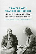 Travels with Frances Densmore: Her Life, Work, and Legacy in Native American Studies