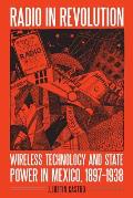 Radio in Revolution: Wireless Technology and State Power in Mexico, 1897-1938