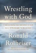Wrestling with God Finding Hope & Meaning in Our Daily Struggles to Be Human