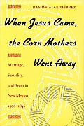 When Jesus Came, the Corn Mothers Went Away: Marriage, Sexuality, and Power in New Mexico, 1500-1846