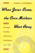 When Jesus Came, the Corn Mothers Went Away: Marriage, Sexuality, and Power in New Mexico, 1500-1846