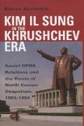 Kim Il Sung In The Khrushchev Era Soviet Dprk Relations & The Roots Of North Korean Despotism 1953 1964
