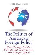 The Politics of American Foreign Policy: How Ideology Divides Liberals and Conservatives Over Foreign Affairs