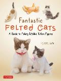 Fantastic Felted Cats A Guide to Making Lifelike Kitten Figures With Full Size Templates