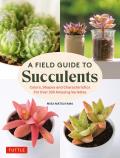 A Field Guide to Succulents: Forcolors, Shapes and Characteristics for Over 200 Amazing Varieties