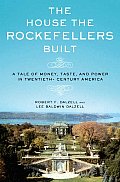 House the Rockefellers Built A Tale of Money Taste & Power in Twentieth Century America