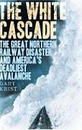 White Cascade The Great Northern Railway Disaster & Americas Deadliest Avalanche