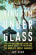 Kingdom Under Glass a Tale of Obsession Adventure & One Mans Quest to Preserve the Worlds Great Animals