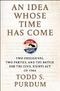 Idea Whose Time Has Come Two Presidents Two Parties & the Battle for the Civil Rights Act of 1964