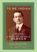 To Be Indian: The Life of Iroquios-Seneca Arthur Caswell Parker