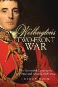 Wellingtons Two Front War The Peninsular Campaigns at Home & Abroad 1808 1814