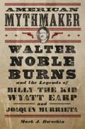 American Mythmaker: Walter Noble Burns and the Legends of Billy the Kid, Wyatt Earp, and Joaqu?n Murrieta