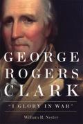 George Rogers Clark: I Glory in War