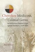 Cherokee Medicine, Colonial Germs: An Indigenous Nation's Fight Against Smallpox, 1518-1824 Volume 11