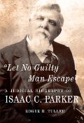 Let No Guilty Man Escape: A Judicial Biography of Isaac C. Parker