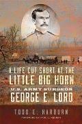 A Life Cut Short at the Little Big Horn: U.S. Army Surgeon George E. Lord