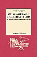 Historic Background and Annals of the Swiss and German Pioneer Settlers of South-Eastern Pennsylvania, and of Their Remote Ancestors, from the Middle