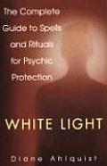 White Light The Complete Guide to Spells & Rituals for Psychic Protection