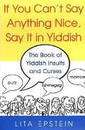 If You Cant Say Anything Nice Say It in Yiddish The Book of Yiddish Insults & Curses