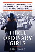 Three Ordinary Girls The Remarkable Story of Three Dutch Teenagers Who Became Spies Saboteurs Nazi Assassinsand WWII Heroes
