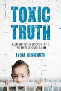 Toxic Truth A Scientist a Doctor & the Battle Over Lead