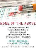 None of the Above The Untold Story of the Atlanta Public Schools Cheating Scandal Corporate Greed & the Criminalization of Educators