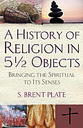 A History of Religion in 5 1/2 Objects Bringing the Spiritual to Its Senses
