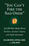 You Can't Fire the Bad Ones!: And 18 Other Myths about Teachers, Teachers Unions, and Public Education