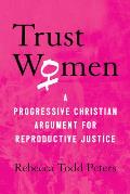 Trust Women A Progressive Christian Argument for Reproductive Justice