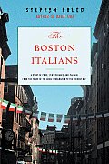Boston Italians A Story of Pride Perseverance & Paesani from the Years of the Great Immigration to the Present Day