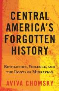 Central Americas Forgotten History Revolution Violence & the Roots of Migration