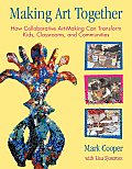 Making Art Together How Collaborative Art Making Can Transform Kids Classrooms & Communities