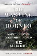 Wasting of Borneo Dispatches from a Vanishing World