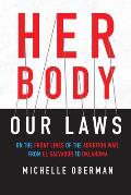 Her Body Our Laws On the Front Lines of the Abortion War from El Salvador to Oklahoma