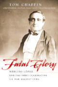 Fatal Glory Narciso Lopez & the First Clandestine U S War Against Cuba