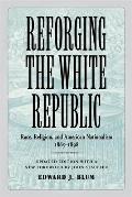 Reforging The White Republic Race Religion & American Nationalism 1865 1898
