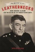 The Greatest of All Leathernecks: John Archer LeJeune and the Making of the Modern Marine Corps