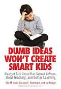 Dumb Ideas Won't Create Smart Kids: Straight Talk about Bad School Reform, Good Teaching, and Better Learning